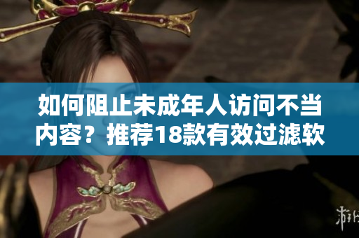 如何阻止未成年人访问不当内容？推荐18款有效过滤软件