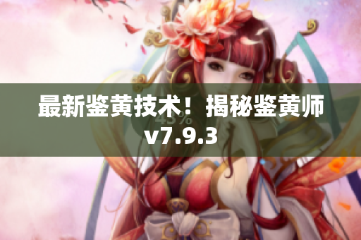 最新鉴黄技术！揭秘鉴黄师v7.9.3