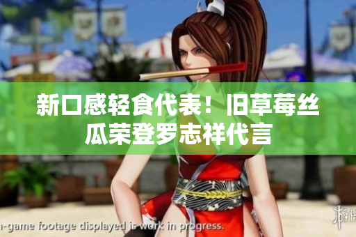 新口感轻食代表！旧草莓丝瓜荣登罗志祥代言