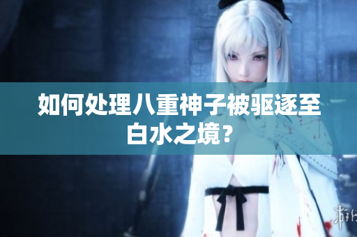 如何处理八重神子被驱逐至白水之境？