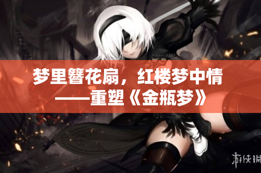 梦里簪花扇，红楼梦中情 ——重塑《金瓶梦》