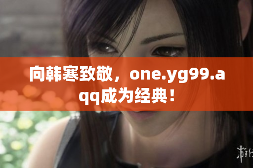 向韩寒致敬，one.yg99.aqq成为经典！