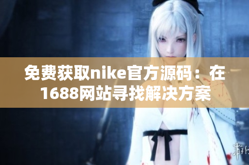 免费获取nike官方源码：在1688网站寻找解决方案