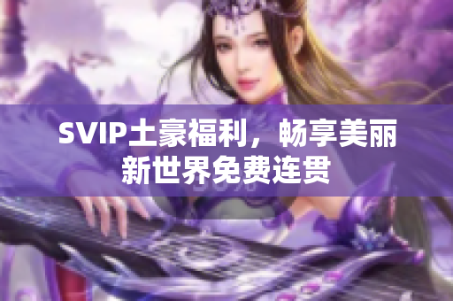 SVIP土豪福利，畅享美丽新世界免费连贯