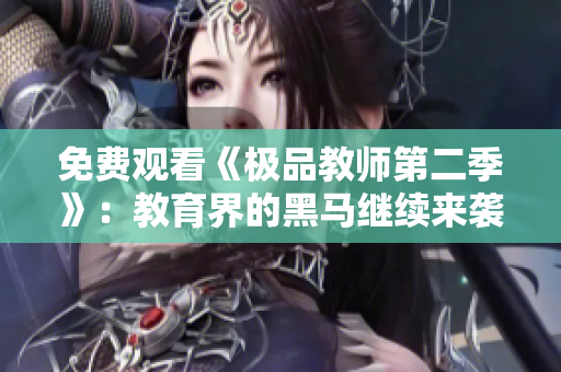 免费观看《极品教师第二季》：教育界的黑马继续来袭！