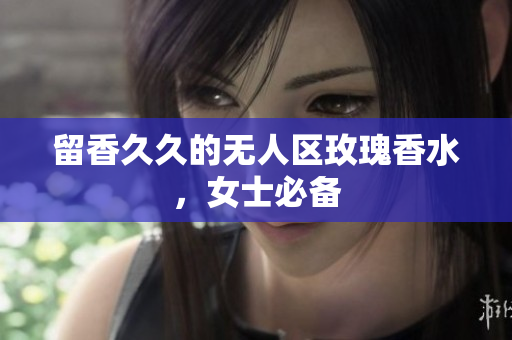 留香久久的无人区玫瑰香水，女士必备