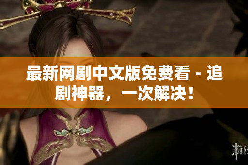 最新网剧中文版免费看 - 追剧神器，一次解决！