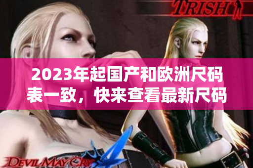 2023年起国产和欧洲尺码表一致，快来查看最新尺码指南！