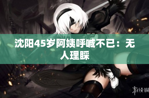沈阳45岁阿姨呼喊不已：无人理睬