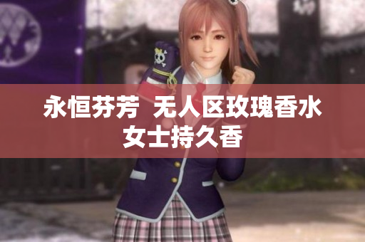 永恒芬芳  无人区玫瑰香水女士持久香