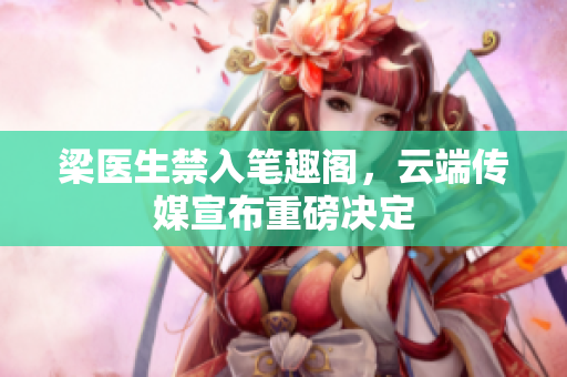 梁医生禁入笔趣阁，云端传媒宣布重磅决定