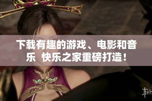 下载有趣的游戏、电影和音乐  快乐之家重磅打造！