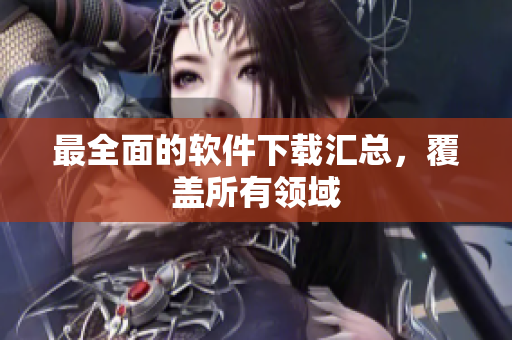 最全面的软件下载汇总，覆盖所有领域
