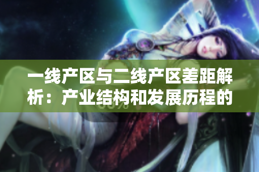 一线产区与二线产区差距解析：产业结构和发展历程的影响