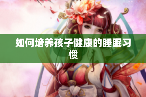 如何培养孩子健康的睡眠习惯