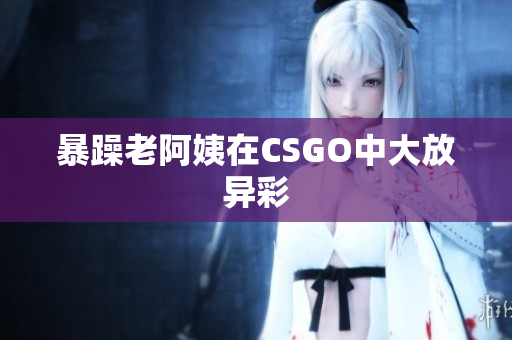 暴躁老阿姨在CSGO中大放异彩