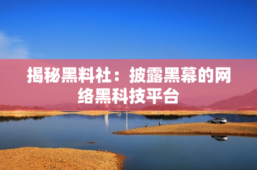 揭秘黑料社：披露黑幕的网络黑科技平台