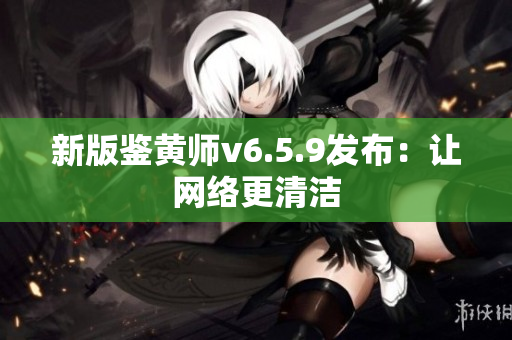 新版鉴黄师v6.5.9发布：让网络更清洁