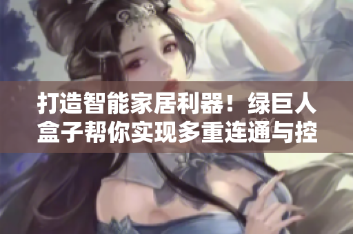 打造智能家居利器！绿巨人盒子帮你实现多重连通与控制