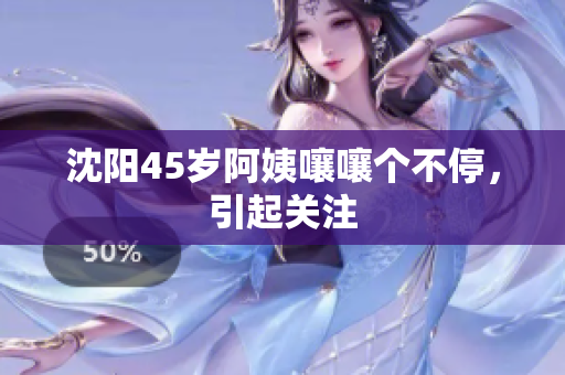 沈阳45岁阿姨嚷嚷个不停，引起关注
