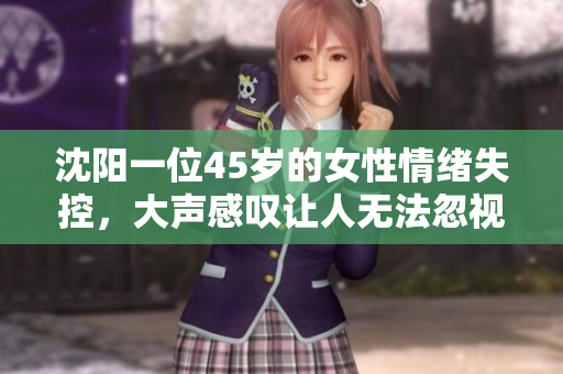 沈阳一位45岁的女性情绪失控，大声感叹让人无法忽视