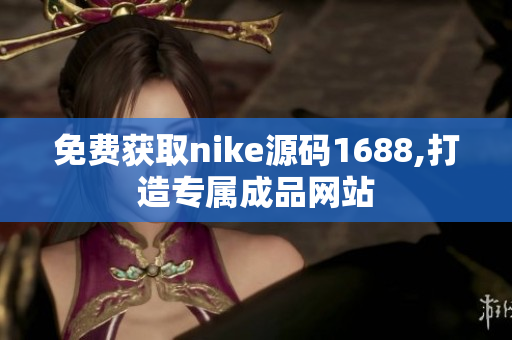 免费获取nike源码1688,打造专属成品网站