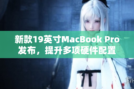新款19英寸MacBook Pro发布，提升多项硬件配置