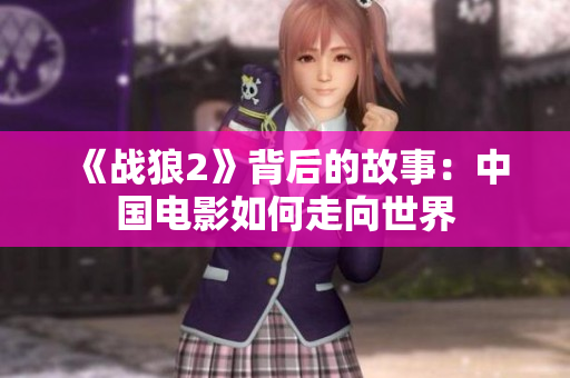 《战狼2》背后的故事：中国电影如何走向世界