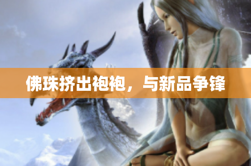 佛珠挤出袍袍，与新品争锋