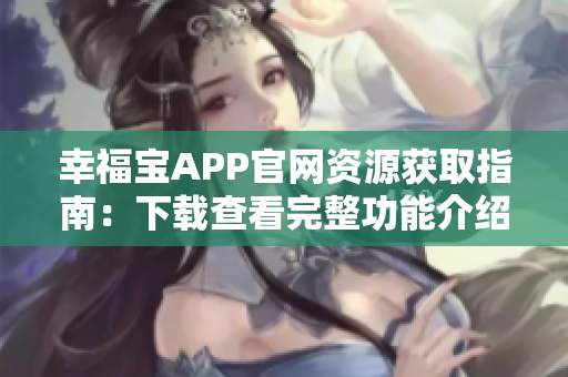 幸福宝APP官网资源获取指南：下载查看完整功能介绍