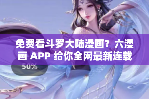 免费看斗罗大陆漫画？六漫画 APP 给你全网最新连载