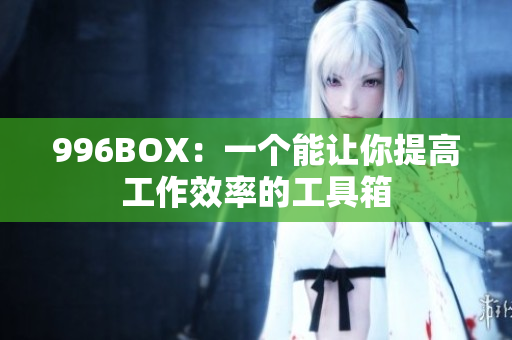 996BOX：一个能让你提高工作效率的工具箱