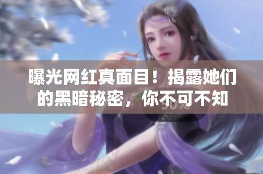 曝光网红真面目！揭露她们的黑暗秘密，你不可不知