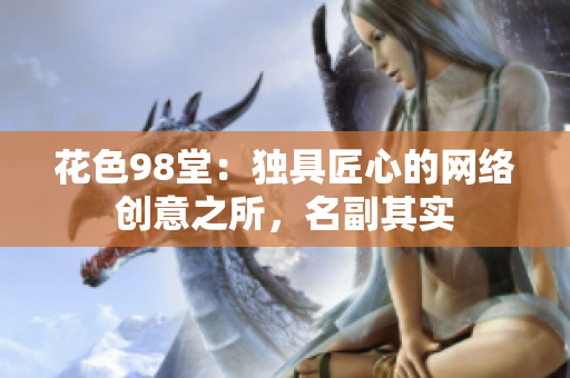 花色98堂：独具匠心的网络创意之所，名副其实