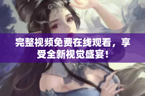 完整视频免费在线观看，享受全新视觉盛宴！