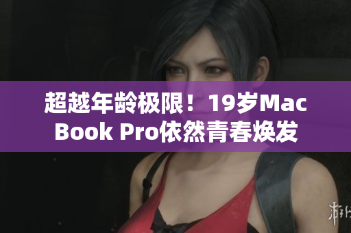 超越年龄极限！19岁MacBook Pro依然青春焕发