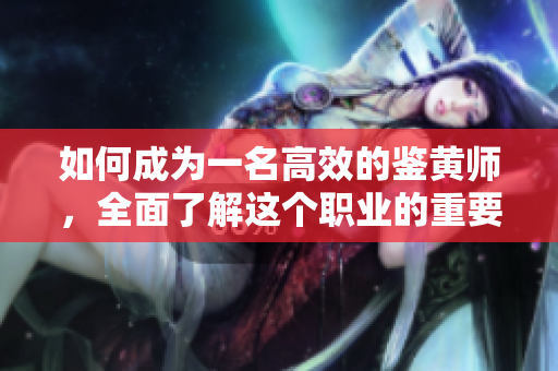 如何成为一名高效的鉴黄师，全面了解这个职业的重要性和挑战