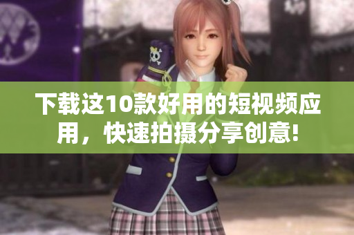 下载这10款好用的短视频应用，快速拍摄分享创意!