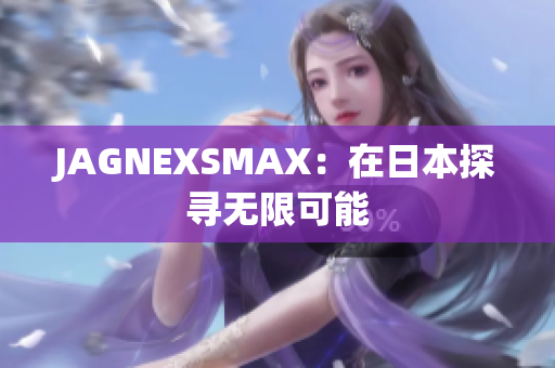JAGNEXSMAX：在日本探寻无限可能