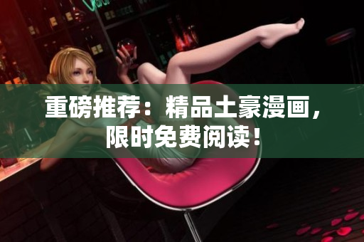 重磅推荐：精品土豪漫画，限时免费阅读！