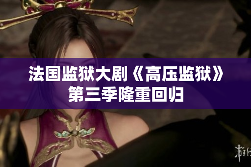 法国监狱大剧《高压监狱》第三季隆重回归