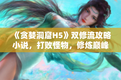 《贪婪洞窟H5》双修流攻略小说，打败怪物，修炼巅峰！