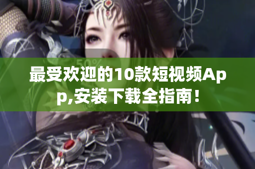 最受欢迎的10款短视频App,安装下载全指南！
