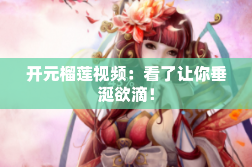 开元榴莲视频：看了让你垂涎欲滴！