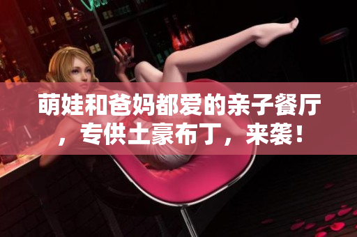 萌娃和爸妈都爱的亲子餐厅，专供土豪布丁，来袭！