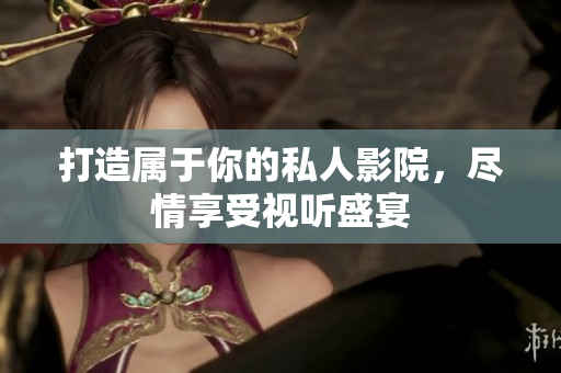 打造属于你的私人影院，尽情享受视听盛宴