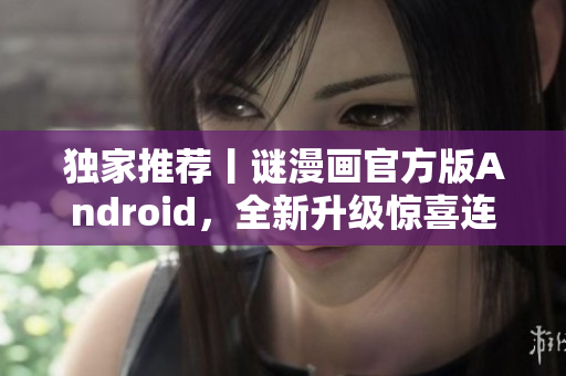 独家推荐丨谜漫画官方版Android，全新升级惊喜连连