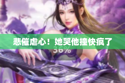 悲催虐心！她哭他撞快疯了