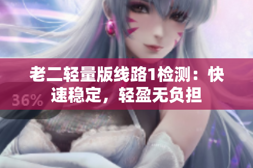 老二轻量版线路1检测：快速稳定，轻盈无负担