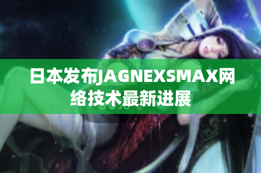 日本发布JAGNEXSMAX网络技术最新进展